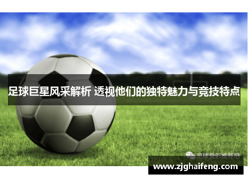 足球巨星风采解析 透视他们的独特魅力与竞技特点