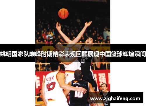 姚明国家队巅峰时期精彩表现回顾展现中国篮球辉煌瞬间
