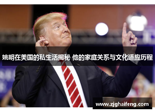 姚明在美国的私生活揭秘 他的家庭关系与文化适应历程