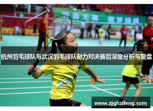 杭州羽毛球队与武汉羽毛球队耐力对决赛后深度分析与复盘