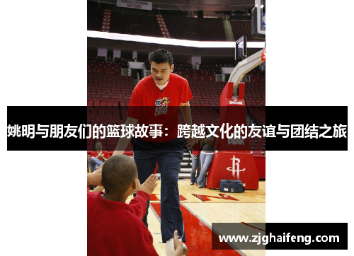 姚明与朋友们的篮球故事：跨越文化的友谊与团结之旅
