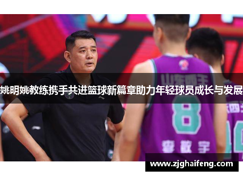姚明姚教练携手共进篮球新篇章助力年轻球员成长与发展