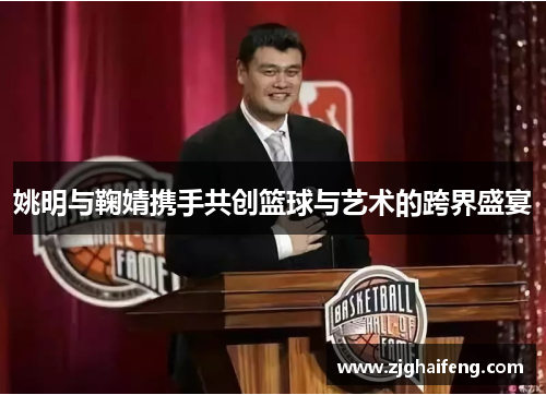 姚明与鞠婧携手共创篮球与艺术的跨界盛宴