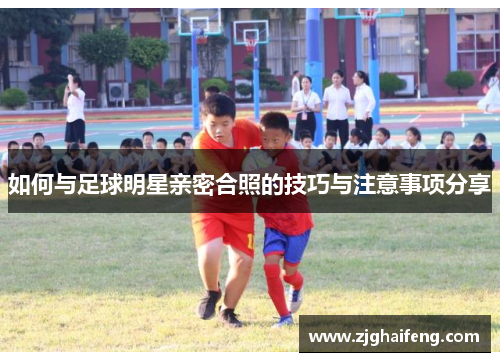 如何与足球明星亲密合照的技巧与注意事项分享