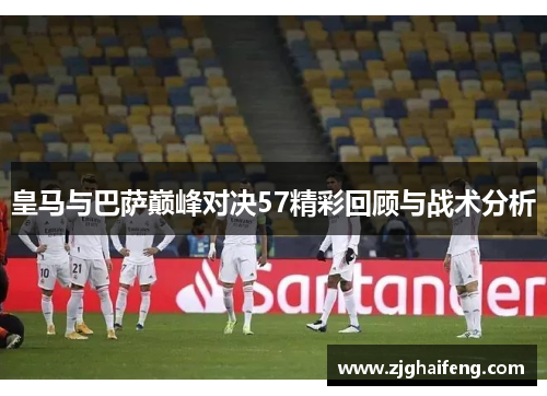 皇马与巴萨巅峰对决57精彩回顾与战术分析