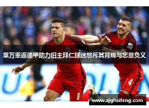 莱万重返德甲助力旧主拜仁球迷怒斥其背叛与忘恩负义